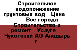 Строительное водопонижение грунтовых вод › Цена ­ 270 - Все города Строительство и ремонт » Услуги   . Чукотский АО,Анадырь г.